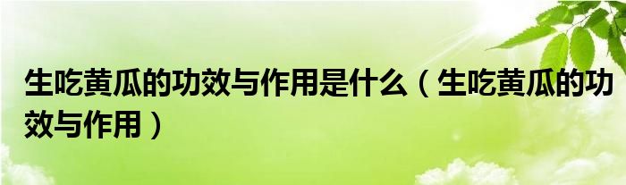 生吃黄瓜的功效与作用是什么（生吃黄瓜的功效与作用）