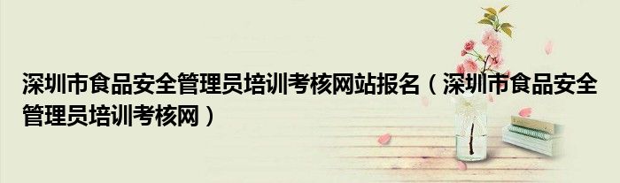 深圳市食品安全管理员培训考核网站报名（深圳市食品安全管理员培训考核网）