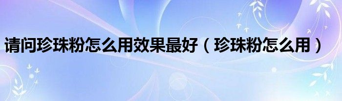 请问珍珠粉怎么用效果最好（珍珠粉怎么用）
