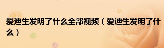 爱迪生发明了什么全部视频（爱迪生发明了什么）