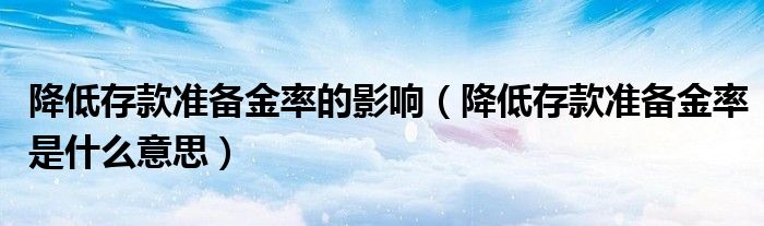 降低存款准备金率的影响（降低存款准备金率是什么意思）