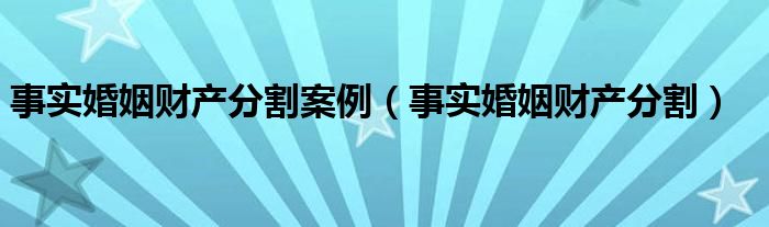 事实婚姻财产分割案例（事实婚姻财产分割）