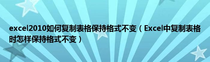 excel2010如何复制表格保持格式不变（Excel中复制表格时怎样保持格式不变）