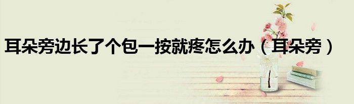 耳朵旁边长了个包一按就疼怎么办（耳朵旁）