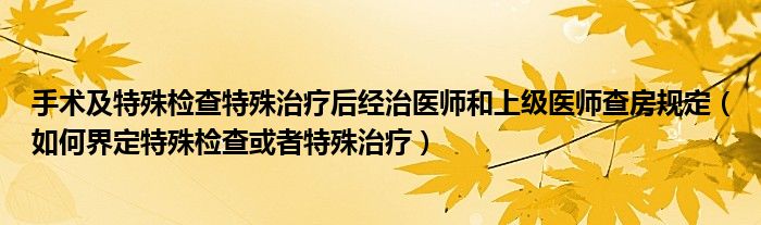 手术及特殊检查特殊治疗后经治医师和上级医师查房规定（如何界定特殊检查或者特殊治疗）