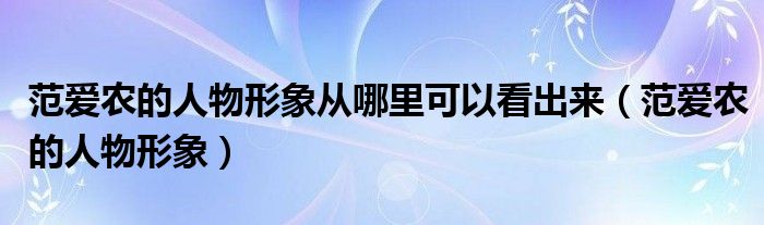 范爱农的人物形象从哪里可以看出来（范爱农的人物形象）