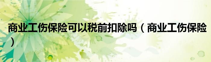 商业工伤保险可以税前扣除吗（商业工伤保险）