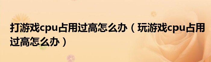 打游戏cpu占用过高怎么办（玩游戏cpu占用过高怎么办）