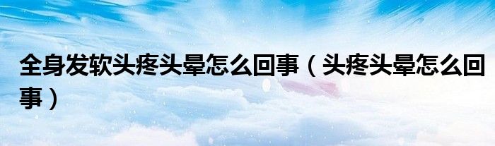 全身发软头疼头晕怎么回事（头疼头晕怎么回事）