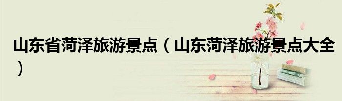 山东省菏泽旅游景点（山东菏泽旅游景点大全）