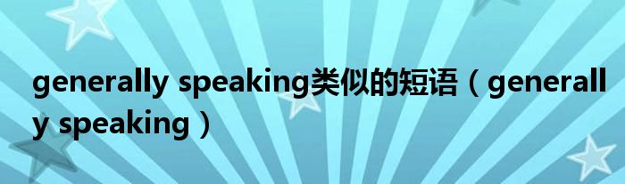 generally speaking类似的短语（generally speaking）