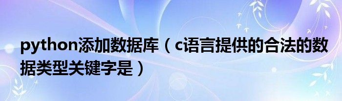 python添加数据库（c语言提供的合法的数据类型关键字是）