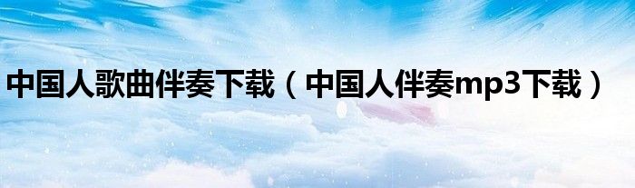 中国人歌曲伴奏下载（中国人伴奏mp3下载）