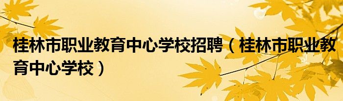 桂林市职业教育中心学校招聘（桂林市职业教育中心学校）