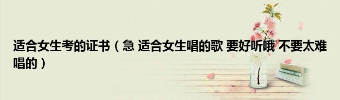 适合女生考的证书（急 适合女生唱的歌 要好听哦 不要太难唱的）
