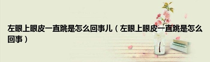 左眼上眼皮一直跳是怎么回事儿（左眼上眼皮一直跳是怎么回事）