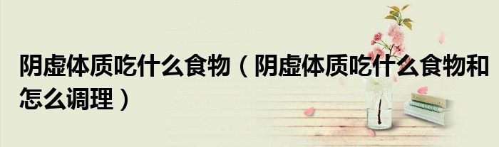 阴虚体质吃什么食物（阴虚体质吃什么食物和怎么调理）