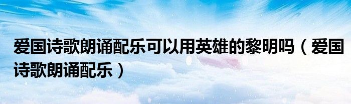 爱国诗歌朗诵配乐可以用英雄的黎明吗（爱国诗歌朗诵配乐）