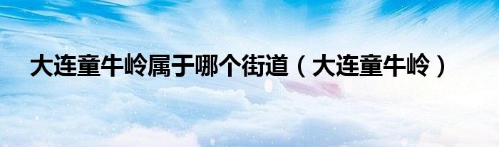 大连童牛岭属于哪个街道（大连童牛岭）