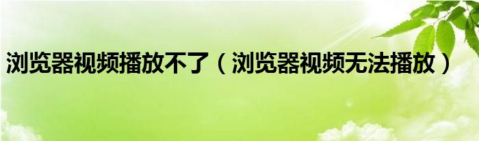 浏览器视频播放不了（浏览器视频无法播放）