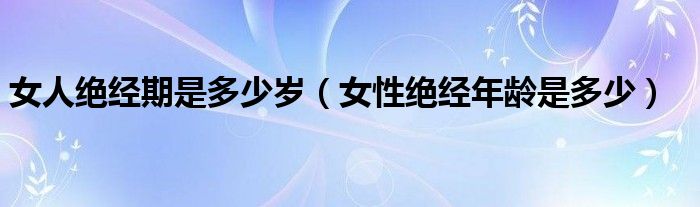 女人绝经期是多少岁（女性绝经年龄是多少）