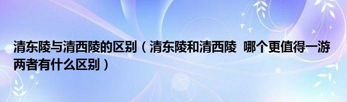 清东陵与清西陵的区别（清东陵和清西陵  哪个更值得一游 两者有什么区别）