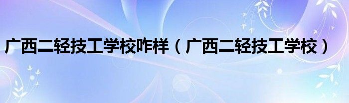 广西二轻技工学校咋样（广西二轻技工学校）