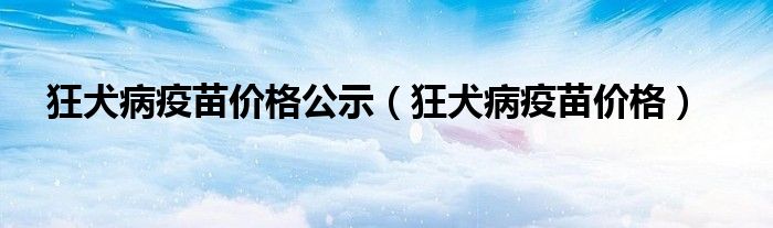 狂犬病疫苗价格公示（狂犬病疫苗价格）