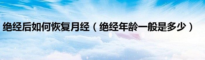 绝经后如何恢复月经（绝经年龄一般是多少）