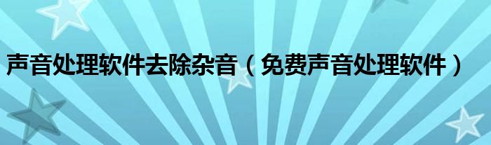 声音处理软件去除杂音（免费声音处理软件）