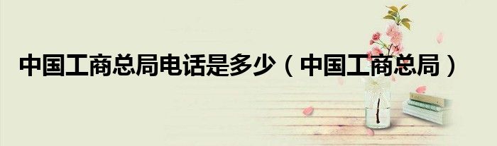 中国工商总局电话是多少（中国工商总局）