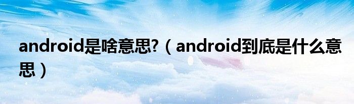 android是啥意思?（android到底是什么意思）