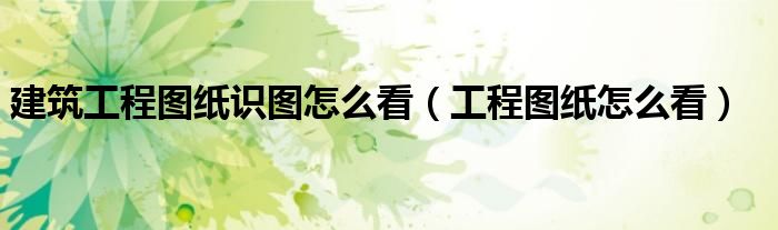 建筑工程图纸识图怎么看（工程图纸怎么看）