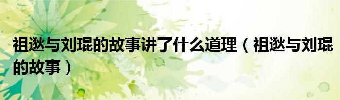 祖逖与刘琨的故事讲了什么道理（祖逖与刘琨的故事）