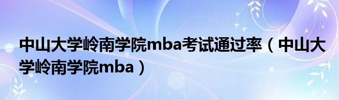 中山大学岭南学院mba考试通过率（中山大学岭南学院mba）
