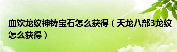 血饮龙纹神铸宝石怎么获得（天龙八部3龙纹怎么获得）