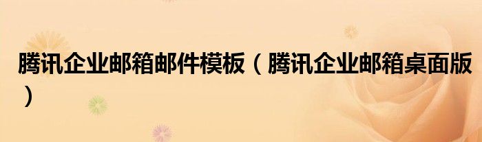 腾讯企业邮箱邮件模板（腾讯企业邮箱桌面版）