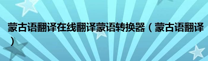 蒙古语翻译在线翻译蒙语转换器（蒙古语翻译）
