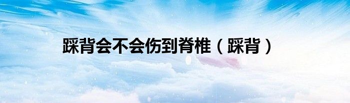 踩背会不会伤到脊椎（踩背）