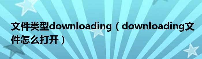 文件类型downloading（downloading文件怎么打开）