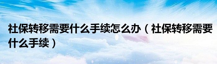 社保转移需要什么手续怎么办（社保转移需要什么手续）