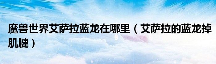 魔兽世界艾萨拉蓝龙在哪里（艾萨拉的蓝龙掉肌腱）