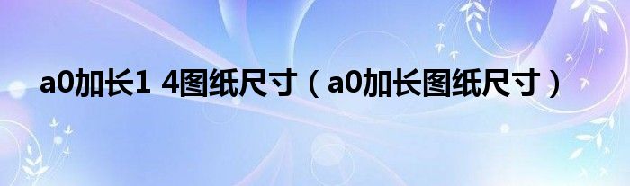 a0加长1 4图纸尺寸（a0加长图纸尺寸）