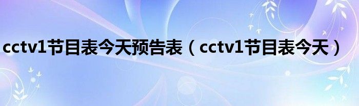 cctv1节目表今天预告表（cctv1节目表今天）