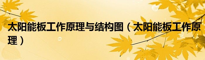 太阳能板工作原理与结构图（太阳能板工作原理）