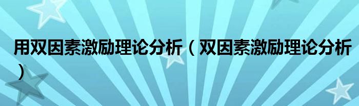 用双因素激励理论分析（双因素激励理论分析）