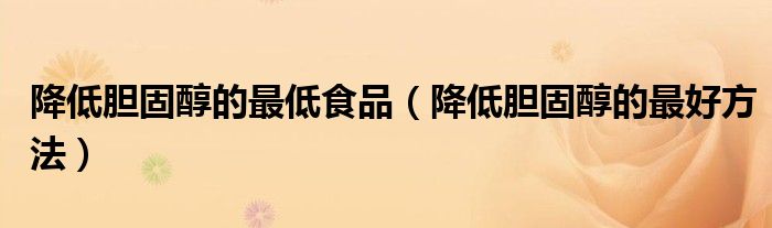 降低胆固醇的最低食品（降低胆固醇的最好方法）