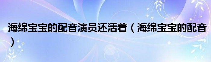 海绵宝宝的配音演员还活着（海绵宝宝的配音）