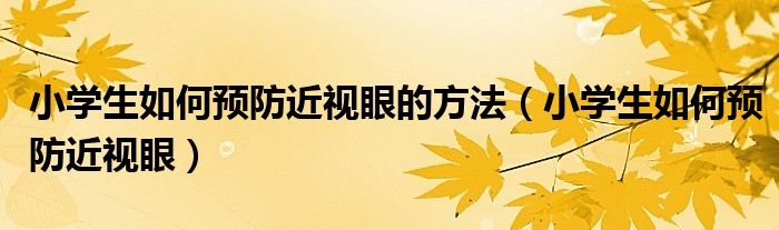 小学生如何预防近视眼的方法（小学生如何预防近视眼）