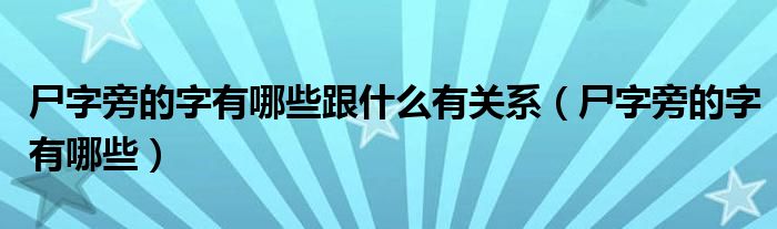 尸字旁的字有哪些跟什么有关系（尸字旁的字有哪些）
